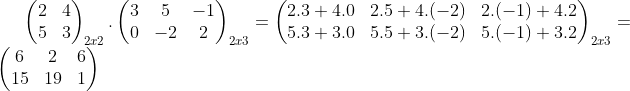 \begin{pmatrix} 2 &4 \\ 5&3 \end{pmatrix}_{2x2}.\begin{pmatrix} 3 &5 &-1 \\ 0&-2 &2 \end{pmatrix}_{2x3}=\begin{pmatrix} 2.3+4.0 &2.5+4.(-2) &2.(-1)+4.2 \\ 5.3+3.0 &5.5+3.(-2) &5.(-1)+3.2 \end{pmatrix}_{2x3}=\begin{pmatrix} 6 &2 &6 \\ 15&19 &1 \end{pmatrix}